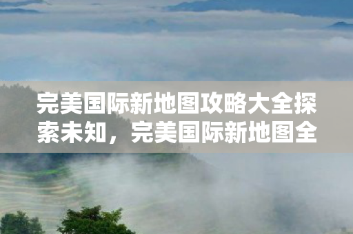 完美国际新地图攻略大全探索未知图片