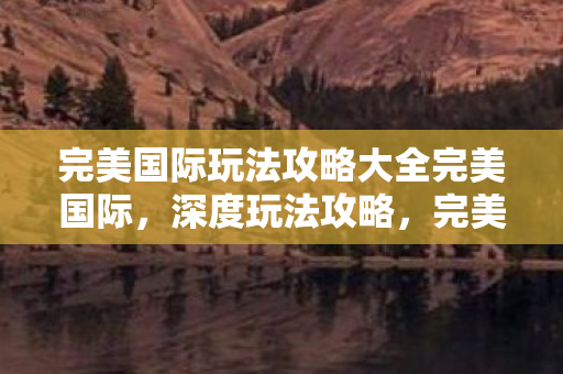 完美国际玩法攻略大全完美国际图片