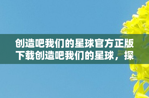 创造吧我们的星球官方正版下载创造吧我们的星球,探索无限可能的创意之旅,探索无限创意,下载创造吧我们的星球官方正版 创造吧我们的星球官方正版下载创造吧我们的星球,探索无限可能的创意之旅,探索无限创意,下载创造吧我们的星球官方正版