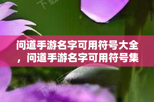 问道手游名字可用符号大全,问道手游名字可用符号集锦 问道手游名字可用符号大全,问道手游名字可用符号集锦