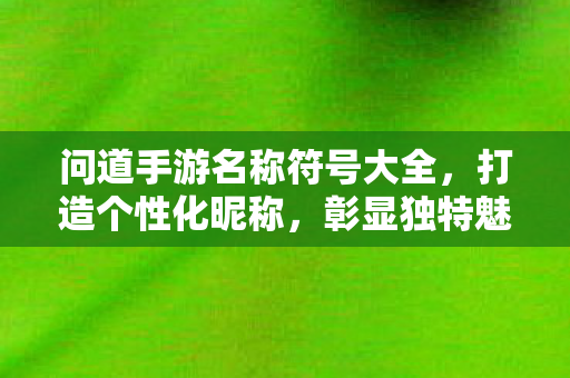 问道手游名称符号大全,打造个性化昵称,彰显独特魅力,问道手游,名称符号大全,打造个性化昵称,彰显独特魅力 问道手游名称符号大全,打造个性化昵称,彰显独特魅力,问道手游,名称符号大全,打造个性化昵称,彰显独特魅力