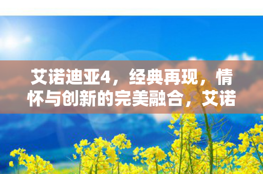 艾诺迪亚4,经典再现,情怀与创新的完美融合,艾诺迪亚4,经典再现,情怀与创新完美融合 艾诺迪亚4,经典再现,情怀与创新的完美融合,艾诺迪亚4,经典再现,情怀与创新完美融合