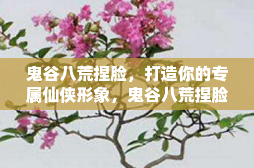 鬼谷八荒捏脸,打造你的专属仙侠形象,鬼谷八荒捏脸系统,打造你的专属仙侠形象 鬼谷八荒捏脸,打造你的专属仙侠形象,鬼谷八荒捏脸系统,打造你的专属仙侠形象