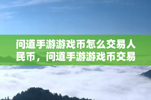 问道手游游戏币怎么交易人民币，问道手游游戏币交易人民币的攻略