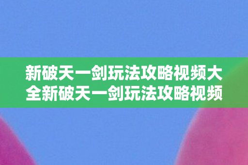 新破天一剑玩法攻略视频大全新破天一剑玩法攻略视频图片