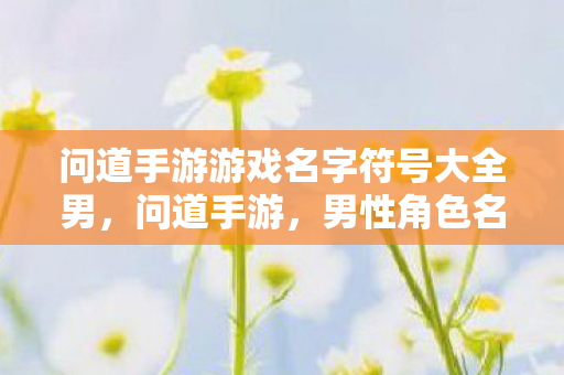 问道手游游戏名字符号大全男,问道手游,男性角色名字符号大全 问道手游游戏名字符号大全男,问道手游,男性角色名字符号大全