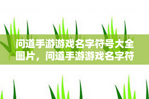 问道手游游戏名字符号大全图片,问道手游游戏名字符号大全 问道手游游戏名字符号大全图片,问道手游游戏名字符号大全