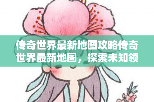 传奇世界最新地图攻略传奇世界最新地图图片