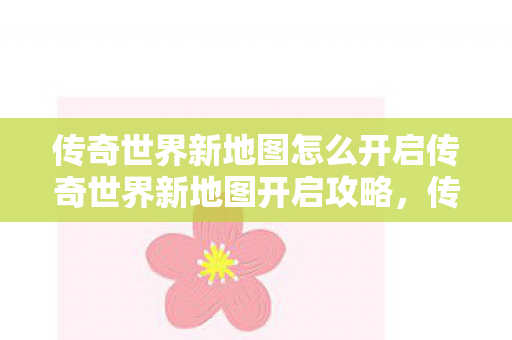 传奇世界新地图怎么开启传奇世界新地图开启攻略图片