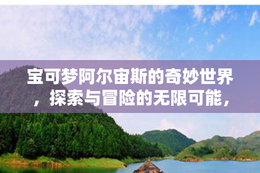 宝可梦阿尔宙斯的奇妙世界，探索与冒险的无限可能，宝可梦阿尔宙斯，探索奇妙世界，开启无限冒险之旅