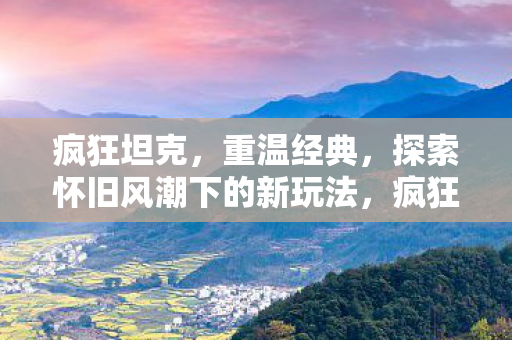疯狂坦克，重温经典，探索怀旧风潮下的新玩法，疯狂坦克，怀旧风潮下的新玩法探索