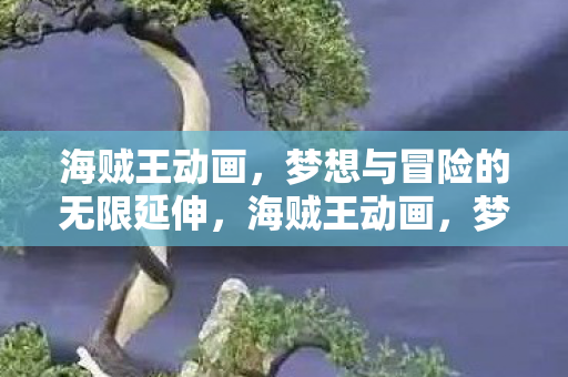 海贼王动画,梦想与冒险的无限延伸,海贼王动画,梦想与冒险的无限延伸之旅 海贼王动画,梦想与冒险的无限延伸,海贼王动画,梦想与冒险的无限延伸之旅