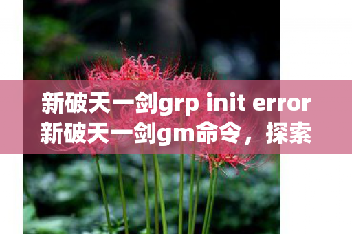 新破天一剑grp init error新破天一剑gm命令,探索游戏世界的无限可能,新破天一剑,探索游戏世界的无限可能,解决grp init error与gm命令问题 新破天一剑grp init error新破天一剑gm命令,探索游戏世界的无限可能,新破天一剑,探索游戏世界的无限可能,解决grp init error与gm命令问题