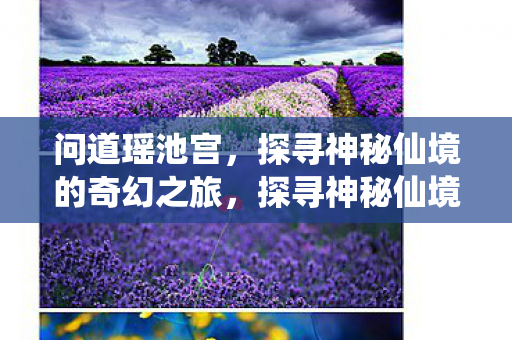 问道瑶池宫,探寻神秘仙境的奇幻之旅,探寻神秘仙境,问道瑶池宫的奇幻之旅 问道瑶池宫,探寻神秘仙境的奇幻之旅,探寻神秘仙境,问道瑶池宫的奇幻之旅