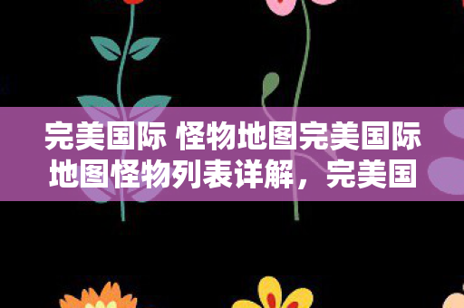 完美国际 怪物地图完美国际地图怪物列表详解图片
