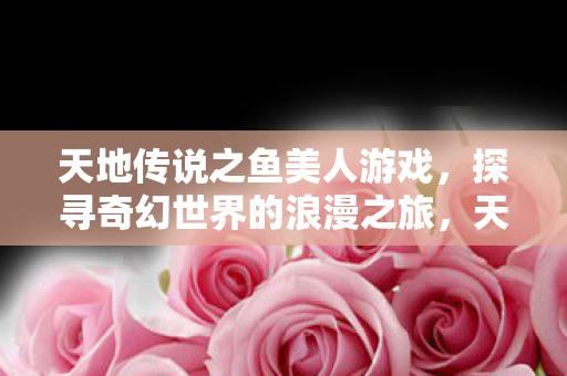 天地传说之鱼美人浪漫奇幻之旅图片
