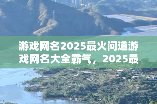 游戏网名2025最火问道游戏网名大全霸气,2025最火问道游戏网名大全,打造霸气游戏昵称 游戏网名2025最火问道游戏网名大全霸气,2025最火问道游戏网名大全,打造霸气游戏昵称