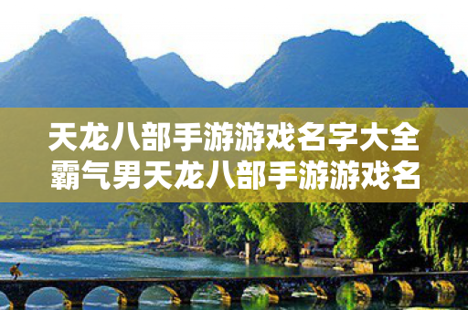 天龙八部手游游戏名字大全霸气男天龙八部手游游戏名字大全霸气图片