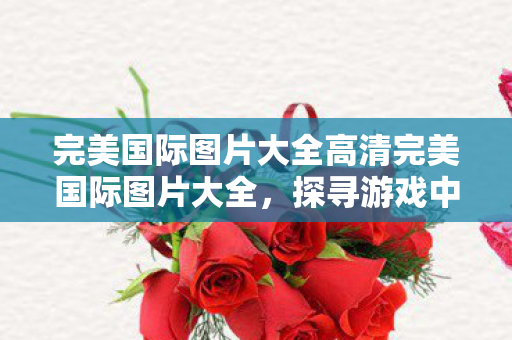 完美国际图片大全高清完美国际图片大全图片