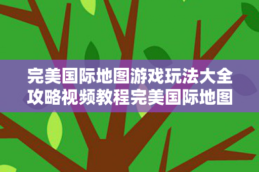 完美国际地图游戏玩法大全攻略视频教程完美国际地图游戏玩法大全攻略视频图片