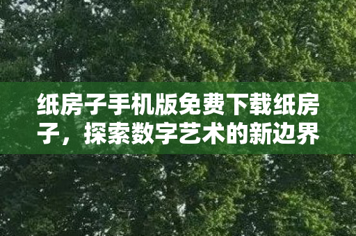 纸房子手机版免费下载纸房子,探索数字艺术的新边界,纸房子,探索数字艺术新边界的免费下载 纸房子手机版免费下载纸房子,探索数字艺术的新边界,纸房子,探索数字艺术新边界的免费下载
