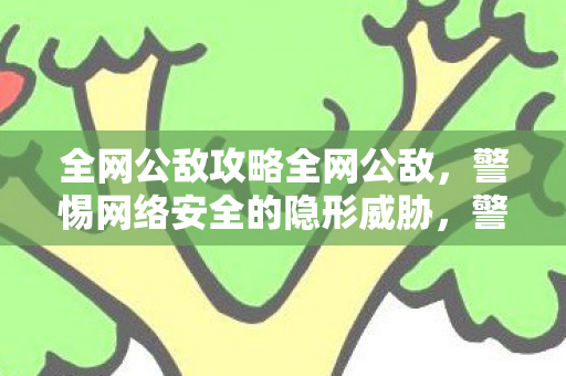 全网公敌攻略全网公敌,警惕网络安全的隐形威胁,警惕!全网公敌,网络安全隐形威胁全解析 全网公敌攻略全网公敌,警惕网络安全的隐形威胁,警惕!全网公敌,网络安全隐形威胁全解析