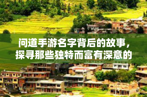 问道手游名字背后的故事,探寻那些独特而富有深意的ID,问道手游名字背后的故事,探寻那些独特而富有深意的ID 问道手游名字背后的故事,探寻那些独特而富有深意的ID,问道手游名字背后的故事,探寻那些独特而富有深意的ID