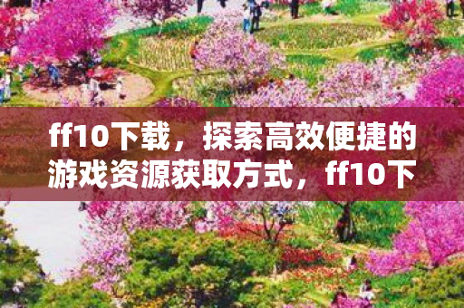 探索高效便捷的游戏资源获取方式图片