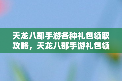 天龙八部手游各种礼包领取攻略图片
