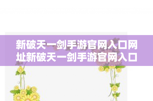 新破天一剑手游官网入口网址新破天一剑手游官网入口图片