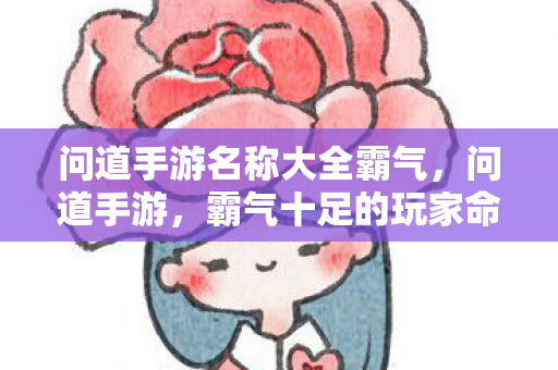 问道手游名称大全霸气,问道手游,霸气十足的玩家命名大全 问道手游名称大全霸气,问道手游,霸气十足的玩家命名大全