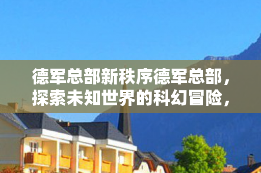 德军总部新秩序德军总部,探索未知世界的科幻冒险,德军总部新秩序,探索未知世界的科幻冒险之旅 德军总部新秩序德军总部,探索未知世界的科幻冒险,德军总部新秩序,探索未知世界的科幻冒险之旅