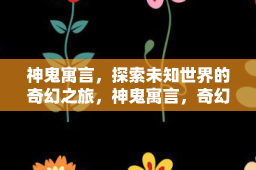 神鬼寓言，探索未知世界的奇幻之旅，神鬼寓言，奇幻之旅探索未知世界
