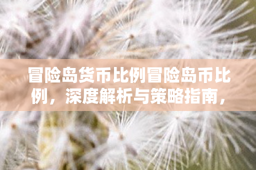 冒险岛货币比例冒险岛币比例,深度解析与策略指南,冒险岛币比例深度解析与策略指南 冒险岛货币比例冒险岛币比例,深度解析与策略指南,冒险岛币比例深度解析与策略指南