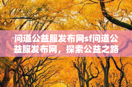问道公益服发布网sf问道公益服发布网，探索公益之路，共享游戏乐趣，探索公益之路，共享游戏乐趣，问道公益服发布网