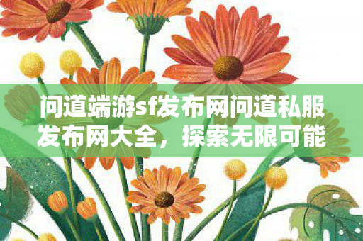 问道端游sf发布网问道私服发布网大全,探索无限可能的虚拟世界,问道端游私服发布网大全,探索无限可能的虚拟世界 问道端游sf发布网问道私服发布网大全,探索无限可能的虚拟世界,问道端游私服发布网大全,探索无限可能的虚拟世界