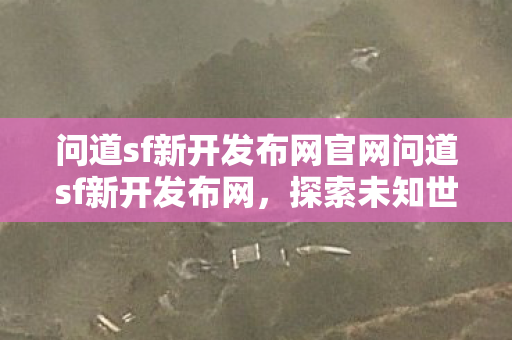 问道sf新开发布网官网问道sf新开发布网,探索未知世界的奇妙之旅,问道sf新开发布网,探索未知世界的奇妙之旅 问道sf新开发布网官网问道sf新开发布网,探索未知世界的奇妙之旅,问道sf新开发布网,探索未知世界的奇妙之旅