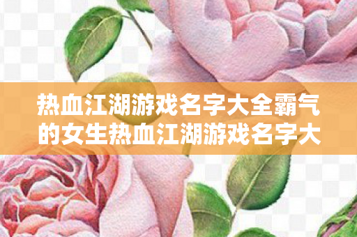 热血江湖游戏名字大全霸气的女生热血江湖游戏名字大全霸气的图片