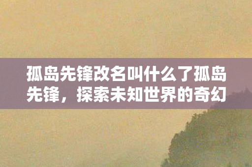孤岛先锋更名探索未知世界的奇幻之旅图片