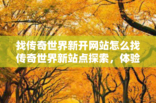 找传奇世界新开网站怎么找传奇世界新站点探索图片