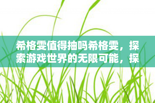 希格雯值得抽吗希格雯,探索游戏世界的无限可能,探索无限可能,希格雯是否值得一抽? 希格雯值得抽吗希格雯,探索游戏世界的无限可能,探索无限可能,希格雯是否值得一抽?