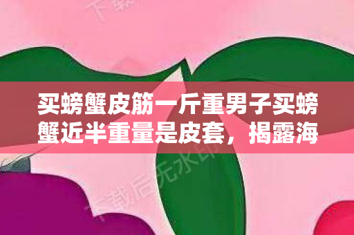 买螃蟹皮筋一斤重男子买螃蟹近半重量是皮套图片