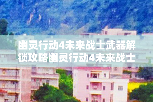 幽灵行动4未来战士武器解锁攻略幽灵行动4未来战士武器解锁图片