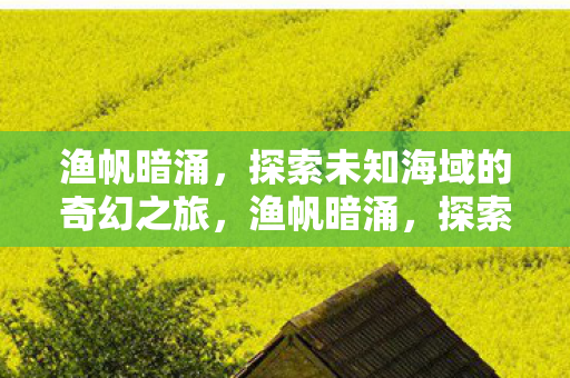 渔帆暗涌,探索未知海域的奇幻之旅,渔帆暗涌,探索神秘海域的奇幻之旅 渔帆暗涌,探索未知海域的奇幻之旅,渔帆暗涌,探索神秘海域的奇幻之旅
