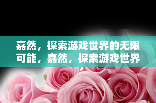 嘉然,探索游戏世界的无限可能,嘉然,探索游戏世界的无限可能 嘉然,探索游戏世界的无限可能,嘉然,探索游戏世界的无限可能