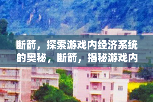 断箭,探索游戏内经济系统的奥秘,断箭,揭秘游戏内经济系统的奥秘 断箭,探索游戏内经济系统的奥秘,断箭,揭秘游戏内经济系统的奥秘