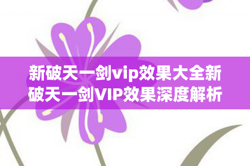 新破天一剑vip效果大全新破天一剑VIP效果深度解析,提升游戏体验的全方位指南,新破天一剑VIP效果深度解析,提升游戏体验的全方位指南 新破天一剑vip效果大全新破天一剑VIP效果深度解析,提升游戏体验的全方位指南,新破天一剑VIP效果深度解析,提升游戏体验的全方位指南