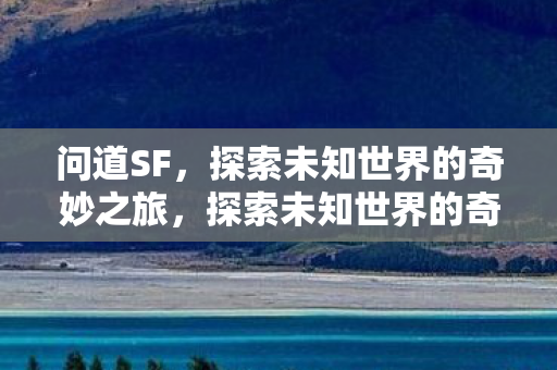 问道SF,探索未知世界的奇妙之旅,探索未知世界的奇妙之旅,问道SF 问道SF,探索未知世界的奇妙之旅,探索未知世界的奇妙之旅,问道SF