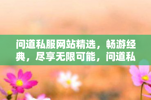 问道私服网站精选，畅游经典，尽享无限可能，问道私服网站，畅游经典，尽享无限可能