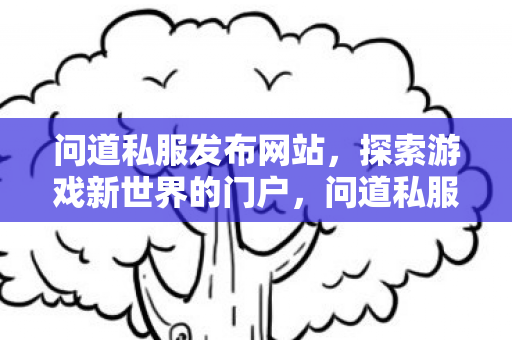 问道私服发布网站，探索游戏新世界的门户，问道私服发布网站，探索游戏新世界的门户